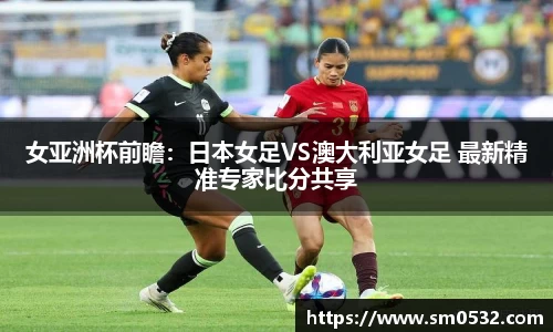 女亚洲杯前瞻：日本女足VS澳大利亚女足 最新精准专家比分共享
